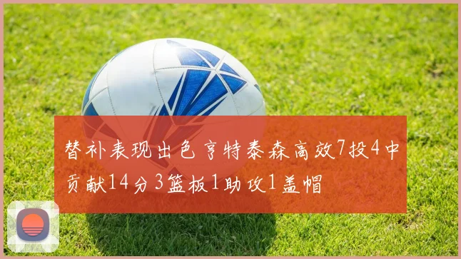 替补表现出色亨特泰森高效7投4中贡献14分3篮板1助攻1盖帽