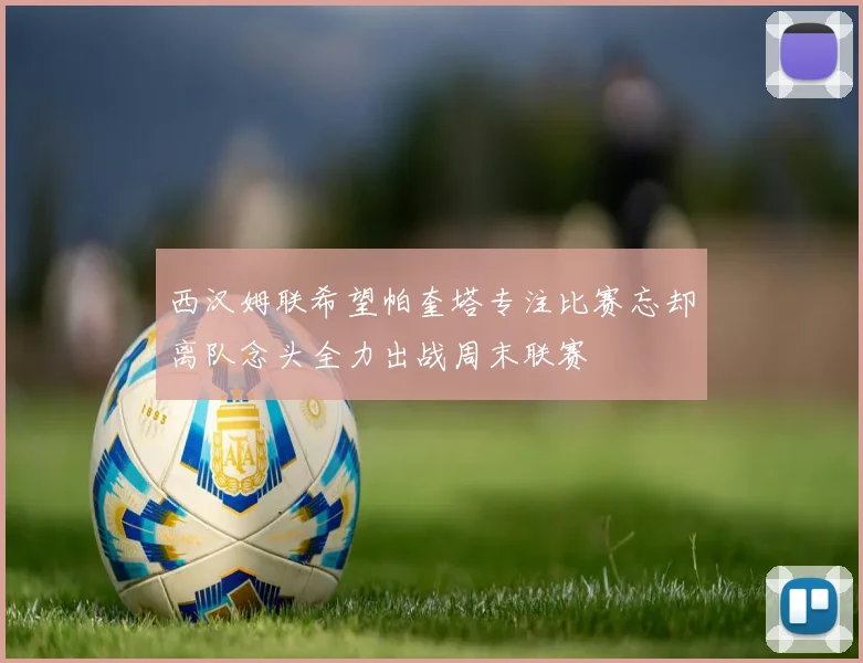西汉姆联希望帕奎塔专注比赛忘却离队念头全力出战周末联赛