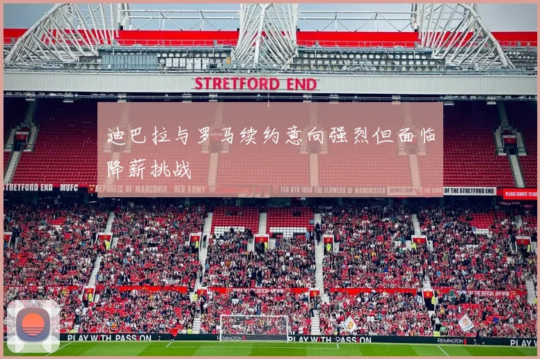 迪巴拉与罗马续约意向强烈但面临降薪挑战