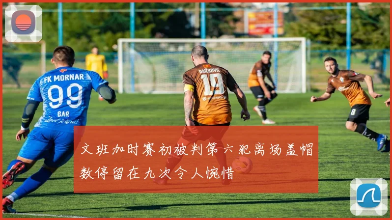 文班加时赛初被判第六犯离场盖帽数停留在九次令人惋惜