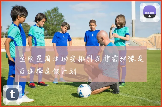 全明星周活动安排引发穆雷犹豫是否选择度假计划