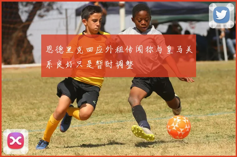 恩德里克回应外租传闻称与皇马关系良好只是暂时调整