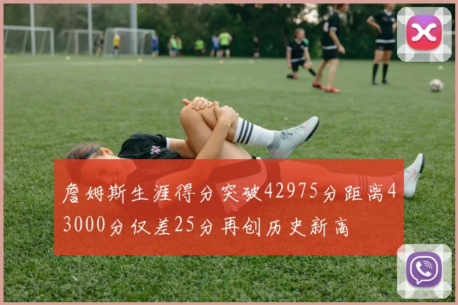 詹姆斯生涯得分突破42975分距离43000分仅差25分再创历史新高