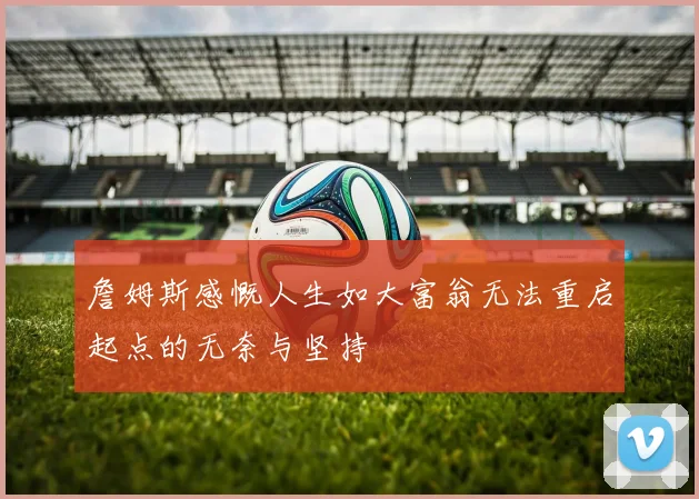 詹姆斯感慨人生如大富翁无法重启起点的无奈与坚持