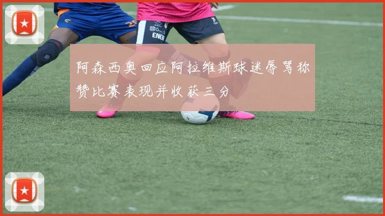 阿森西奥回应阿拉维斯球迷辱骂称赞比赛表现并收获三分