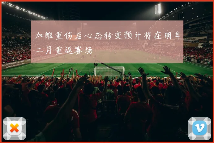 加维重伤后心态转变预计将在明年二月重返赛场