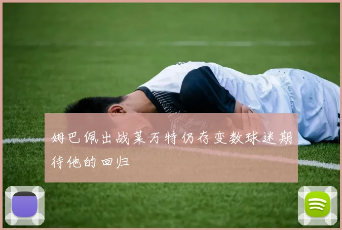 姆巴佩出战莱万特仍存变数球迷期待他的回归