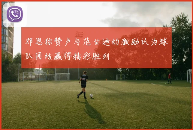 邓恩称赞卢与范甘迪的激励认为球队团结赢得精彩胜利