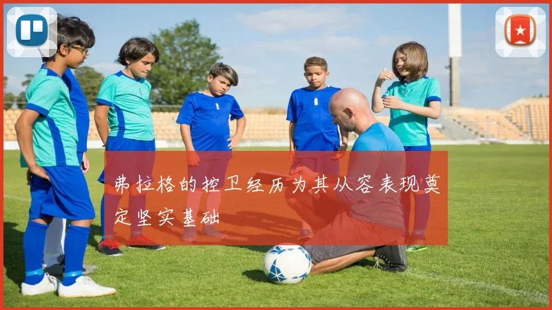 弗拉格的控卫经历为其从容表现奠定坚实基础