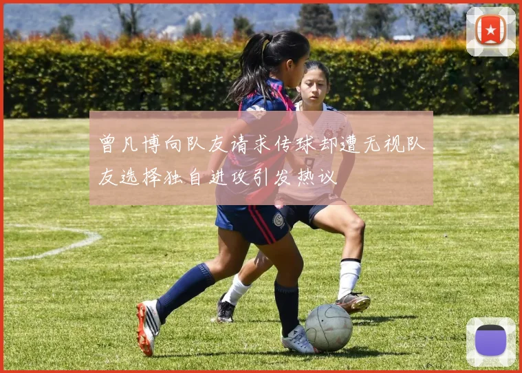 曾凡博向队友请求传球却遭无视队友选择独自进攻引发热议