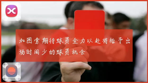 加图索期待球员全力以赴将给予出场时间少的球员机会