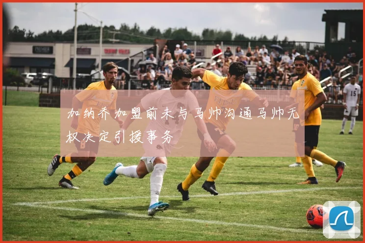加纳乔加盟前未与马帅沟通马帅无权决定引援事务