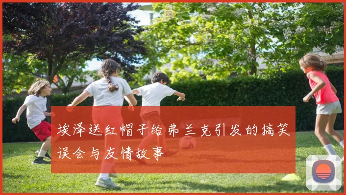 埃泽送红帽子给弗兰克引发的搞笑误会与友情故事