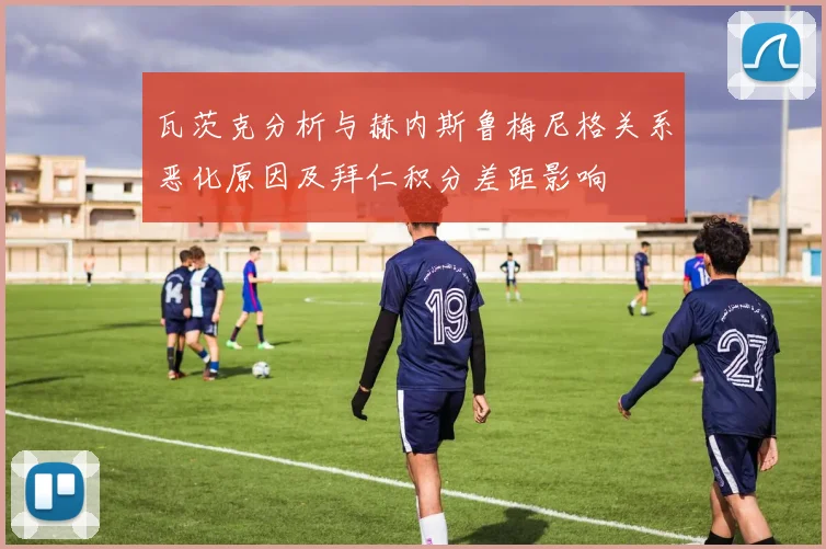 瓦茨克分析与赫内斯鲁梅尼格关系恶化原因及拜仁积分差距影响