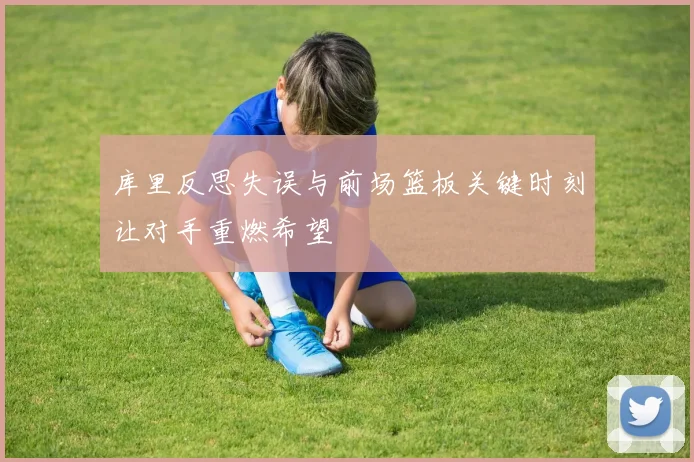 库里反思失误与前场篮板关键时刻让对手重燃希望