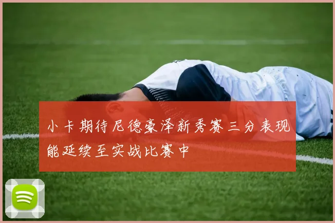 小卡期待尼德豪泽新秀赛三分表现能延续至实战比赛中