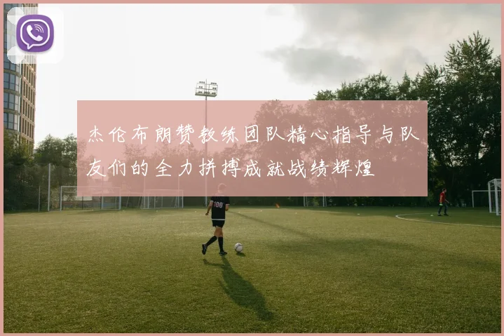 杰伦布朗赞教练团队精心指导与队友们的全力拼搏成就战绩辉煌