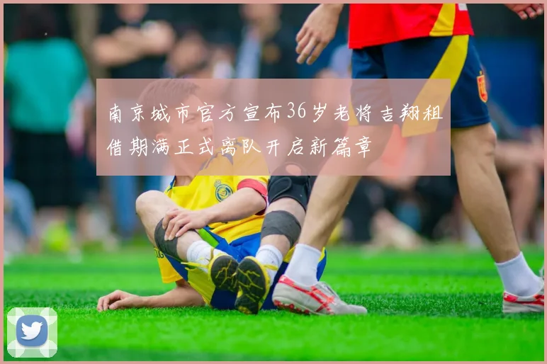 南京城市官方宣布36岁老将吉翔租借期满正式离队开启新篇章