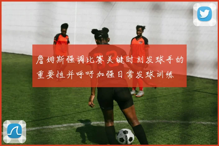 詹姆斯强调比赛关键时刻发球手的重要性并呼吁加强日常发球训练