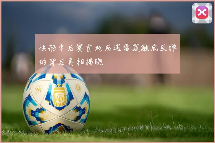 快船季后赛首轮或遇雷霆触底反弹的背后真相揭晓