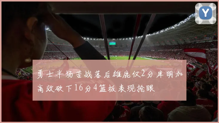勇士半场苦战落后雄鹿仅2分库明加高效砍下16分4篮板表现抢眼