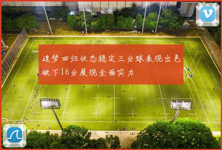 追梦回归状态稳定三分球表现出色砍下16分展现全面实力