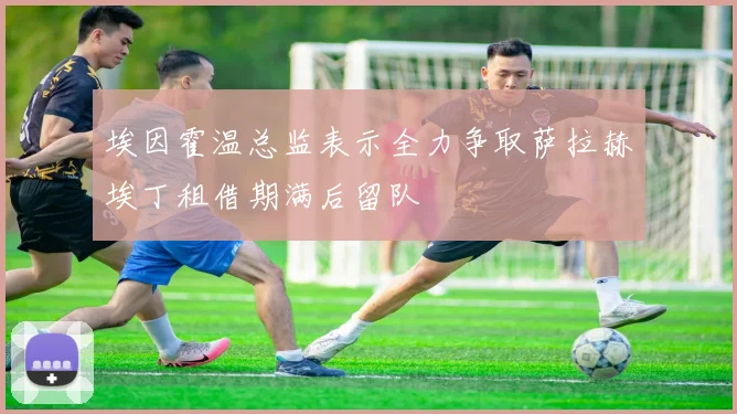 埃因霍温总监表示全力争取萨拉赫埃丁租借期满后留队
