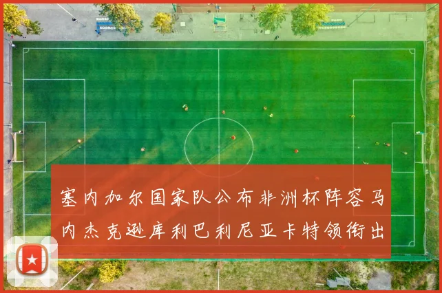 塞内加尔国家队公布非洲杯阵容马内杰克逊库利巴利尼亚卡特领衔出征