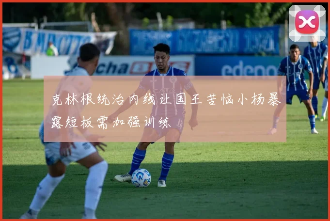 克林根统治内线让国王苦恼小杨暴露短板需加强训练