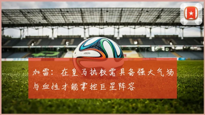 加雷：在皇马执教需具备强大气场与血性才能掌控巨星阵容