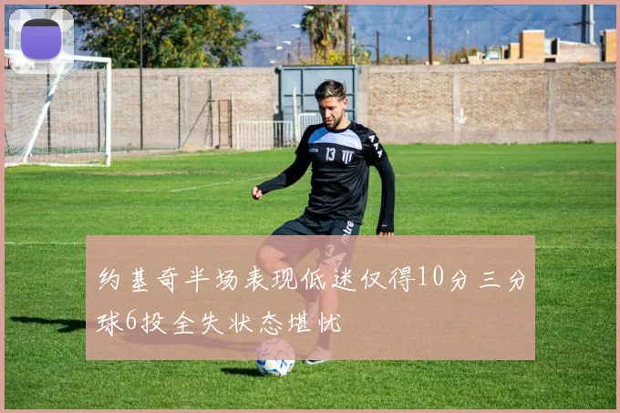约基奇半场表现低迷仅得10分三分球6投全失状态堪忧