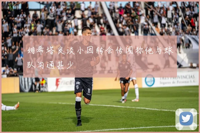 姆希塔良谈小因转会传闻称他与球队沟通甚少