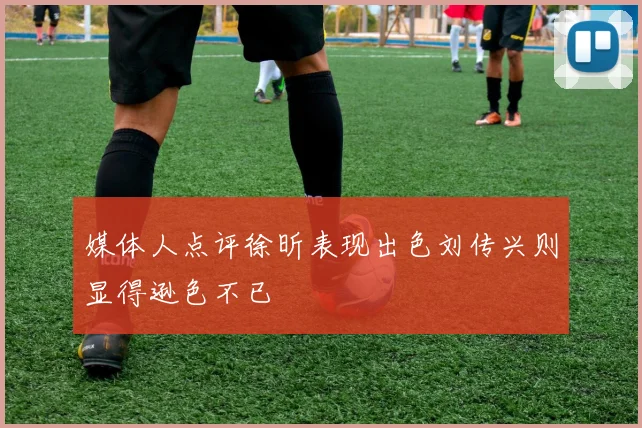 媒体人点评徐昕表现出色刘传兴则显得逊色不已