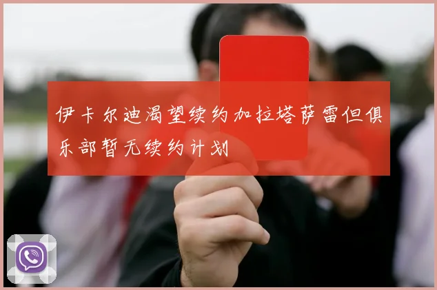 伊卡尔迪渴望续约加拉塔萨雷但俱乐部暂无续约计划