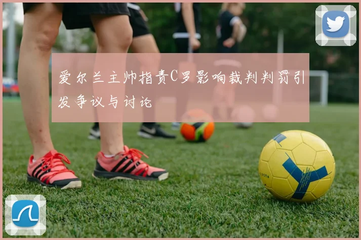 爱尔兰主帅指责C罗影响裁判判罚引发争议与讨论