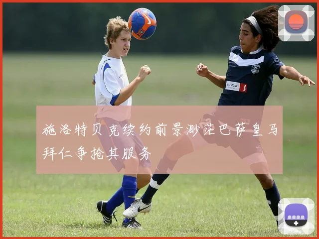 施洛特贝克续约前景渺茫巴萨皇马拜仁争抢其服务