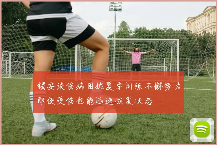 锡安谈伤病困扰夏季训练不懈努力即使受伤也能迅速恢复状态