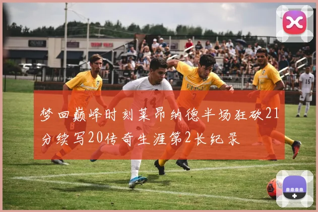 梦回巅峰时刻莱昂纳德半场狂砍21分续写20传奇生涯第2长纪录