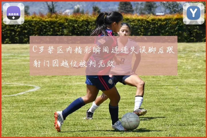 C罗禁区内精彩瞬间连连失误脚后跟射门因越位被判无效