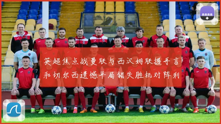 英超焦点战曼联与西汉姆联握手言和切尔西遗憾平局错失胜机对阵利兹联