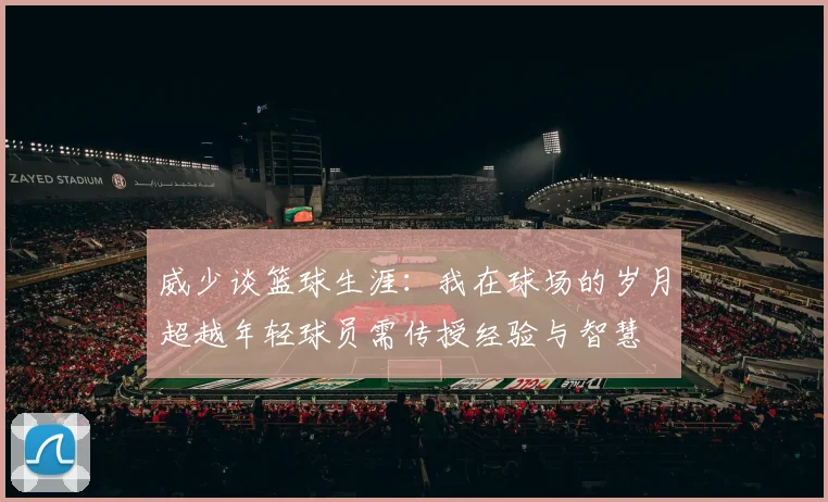 威少谈篮球生涯：我在球场的岁月超越年轻球员需传授经验与智慧