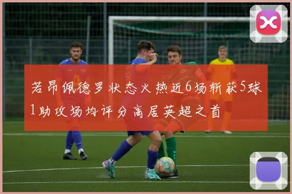 若昂佩德罗状态火热近6场斩获5球1助攻场均评分高居英超之首