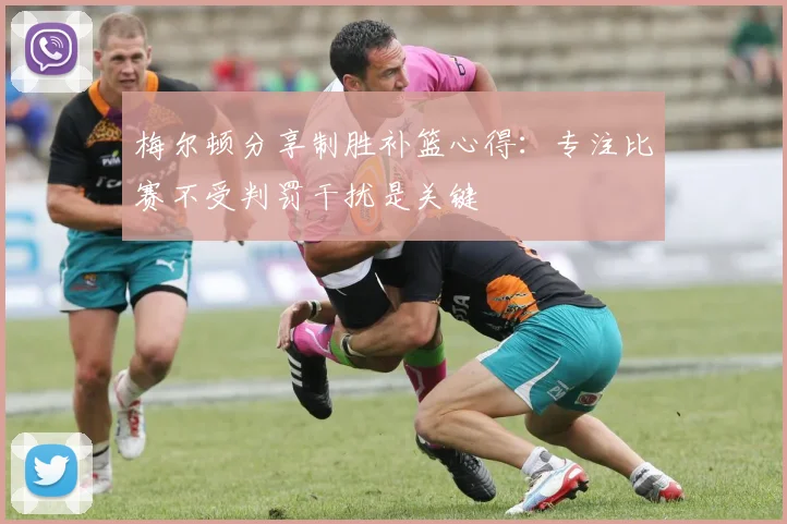 梅尔顿分享制胜补篮心得：专注比赛不受判罚干扰是关键