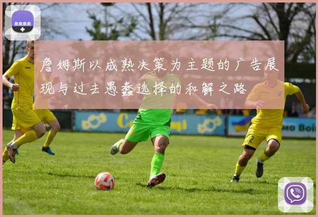 詹姆斯以成熟决策为主题的广告展现与过去愚蠢选择的和解之路