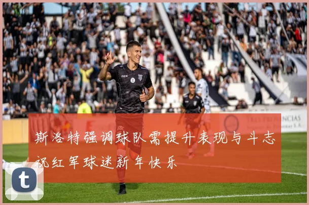 斯洛特强调球队需提升表现与斗志祝红军球迷新年快乐