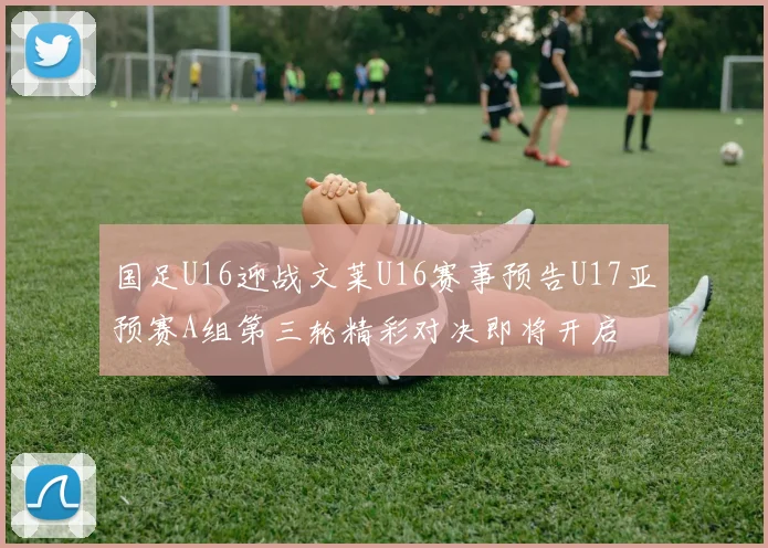 国足U16迎战文莱U16赛事预告U17亚预赛A组第三轮精彩对决即将开启