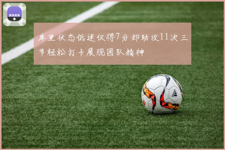 库里状态低迷仅得7分却助攻11次三节轻松打卡展现团队精神