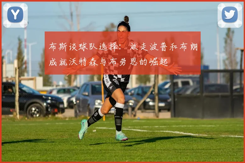 布斯谈球队选择：放走波普和布朗成就沃特森与布劳恩的崛起