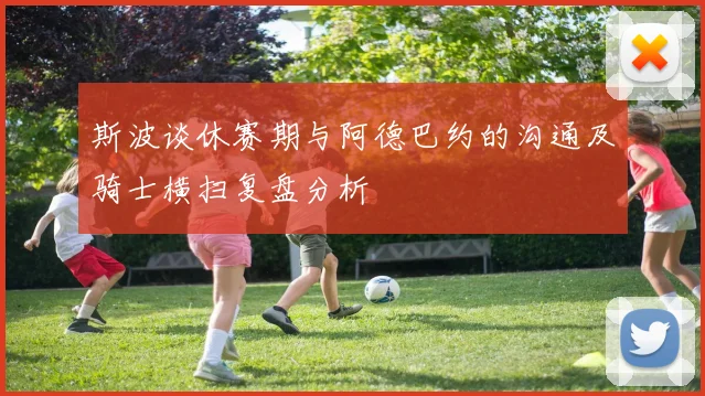 斯波谈休赛期与阿德巴约的沟通及骑士横扫复盘分析