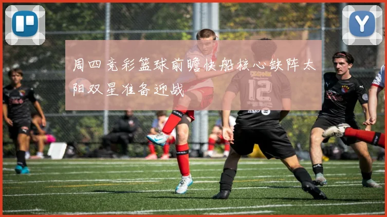 周四竞彩篮球前瞻快船核心缺阵太阳双星准备迎战